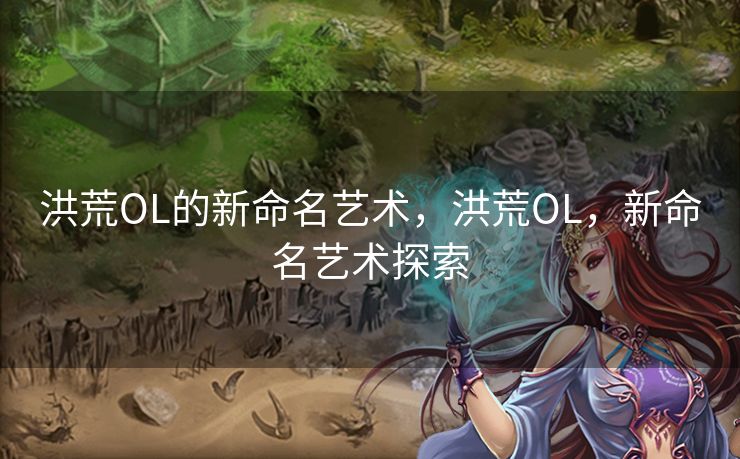 洪荒OL的新命名艺术，洪荒OL，新命名艺术探索