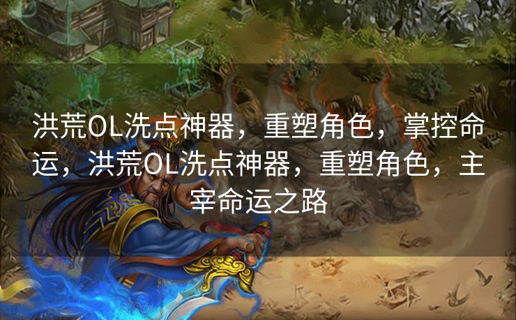 洪荒OL洗点神器，重塑角色，掌控命运，洪荒OL洗点神器，重塑角色，主宰命运之路