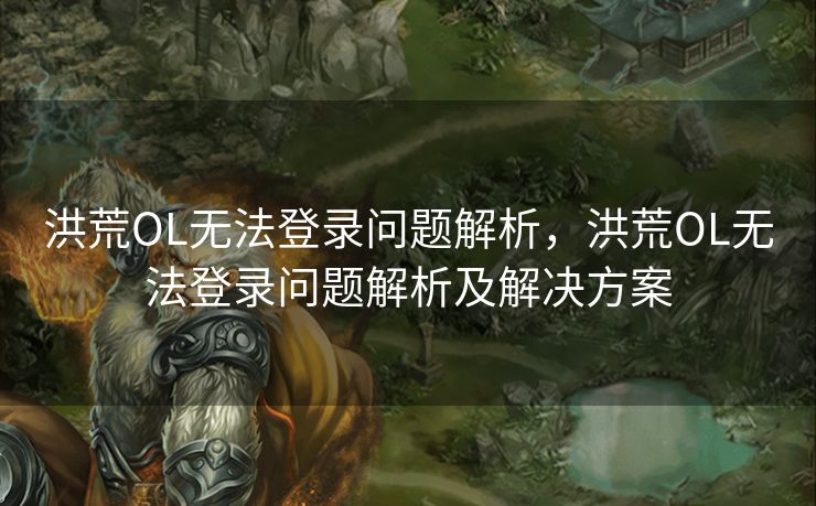 洪荒OL无法登录问题解析，洪荒OL无法登录问题解析及解决方案