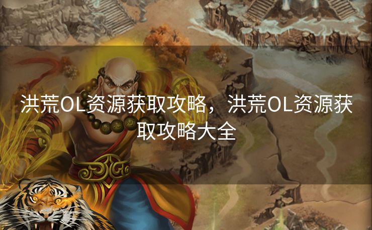 洪荒OL资源获取攻略，洪荒OL资源获取攻略大全