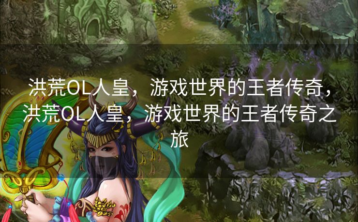 洪荒OL人皇，游戏世界的王者传奇，洪荒OL人皇，游戏世界的王者传奇之旅