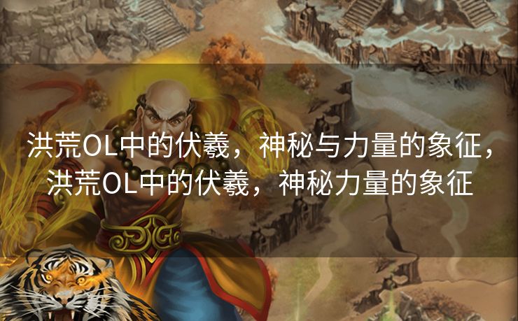 洪荒OL中的伏羲，神秘与力量的象征，洪荒OL中的伏羲，神秘力量的象征