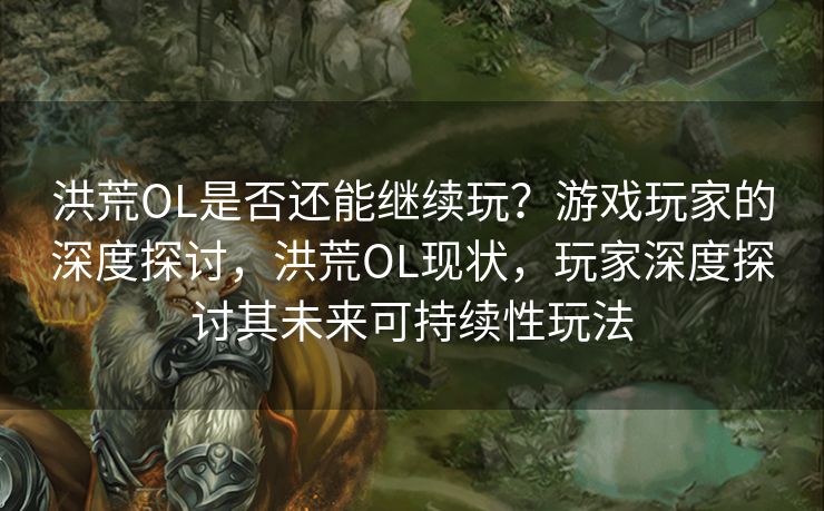 洪荒OL是否还能继续玩？游戏玩家的深度探讨，洪荒OL现状，玩家深度探讨其未来可持续性玩法