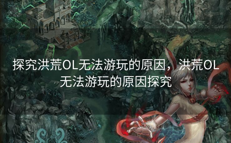 探究洪荒OL无法游玩的原因，洪荒OL无法游玩的原因探究