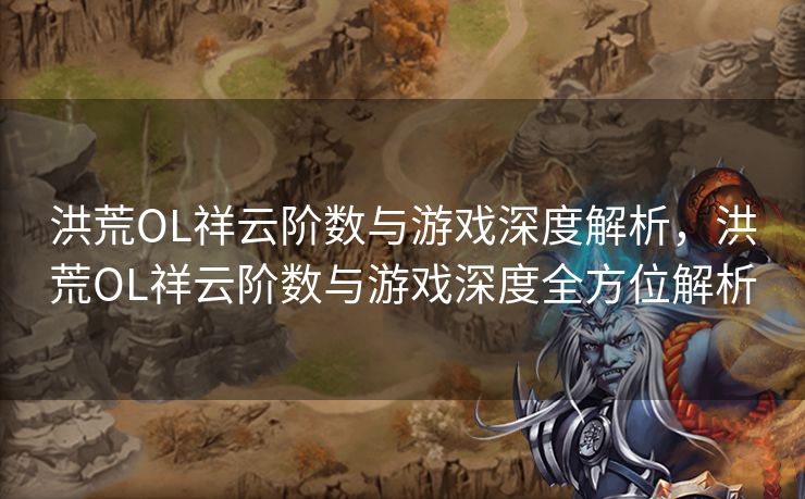 洪荒OL祥云阶数与游戏深度解析，洪荒OL祥云阶数与游戏深度全方位解析