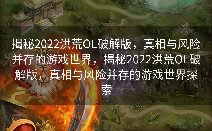 揭秘2022洪荒OL破解版，真相与风险并存的游戏世界，揭秘2022洪荒OL破解版，真相与风险并存的游戏世界探索