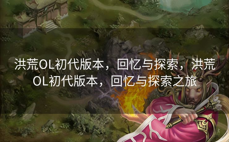 洪荒OL初代版本，回忆与探索，洪荒OL初代版本，回忆与探索之旅