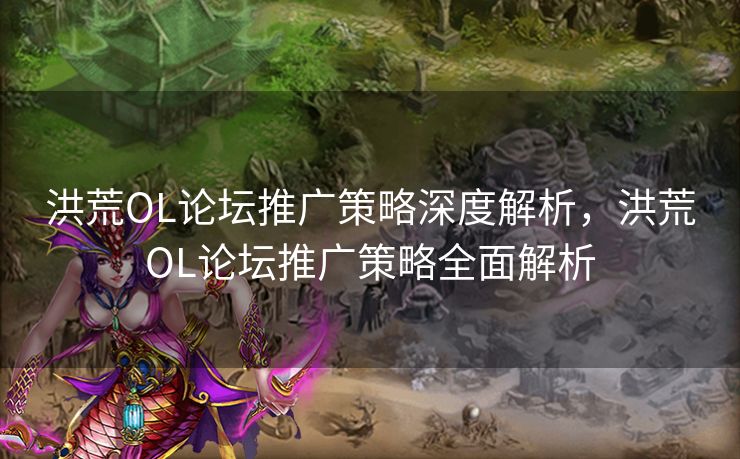 洪荒OL论坛推广策略深度解析，洪荒OL论坛推广策略全面解析