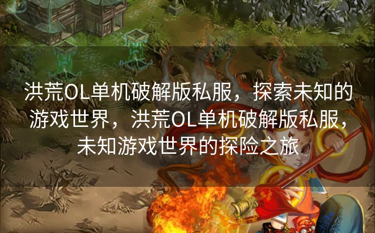 洪荒OL单机破解版私服，探索未知的游戏世界，洪荒OL单机破解版私服，未知游戏世界的探险之旅