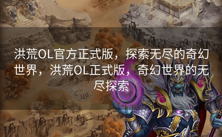 洪荒OL官方正式版，探索无尽的奇幻世界，洪荒OL正式版，奇幻世界的无尽探索