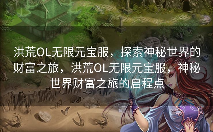 洪荒OL无限元宝服，探索神秘世界的财富之旅，洪荒OL无限元宝服，神秘世界财富之旅的启程点