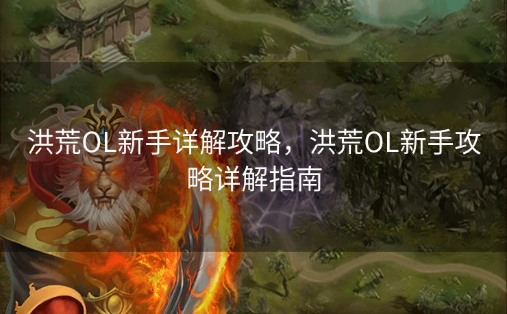 洪荒OL新手详解攻略，洪荒OL新手攻略详解指南