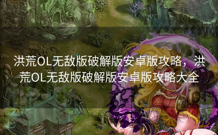 洪荒OL无敌版破解版安卓版攻略，洪荒OL无敌版破解版安卓版攻略大全