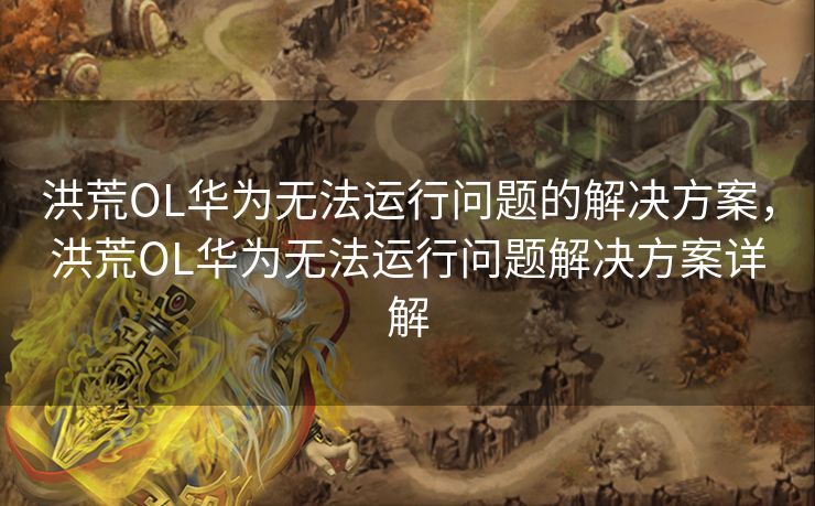 洪荒OL华为无法运行问题的解决方案，洪荒OL华为无法运行问题解决方案详解