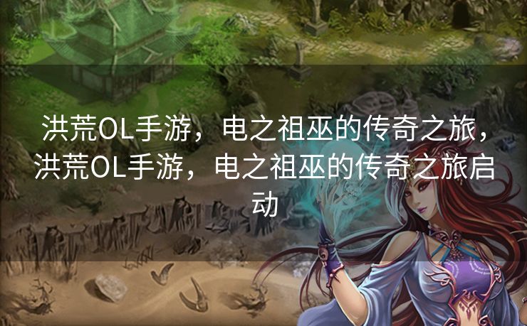 洪荒OL手游，电之祖巫的传奇之旅，洪荒OL手游，电之祖巫的传奇之旅启动