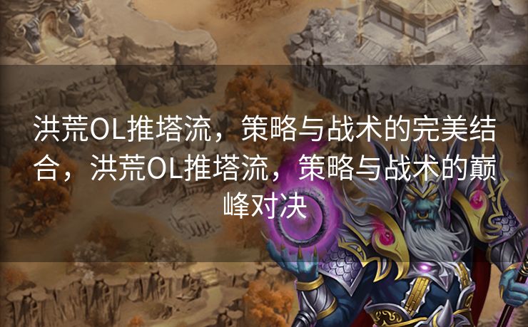 洪荒OL推塔流，策略与战术的完美结合，洪荒OL推塔流，策略与战术的巅峰对决
