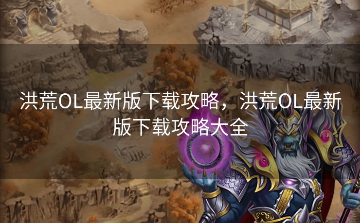 洪荒OL最新版下载攻略，洪荒OL最新版下载攻略大全