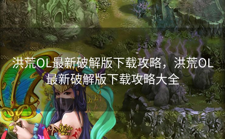 洪荒OL最新破解版下载攻略，洪荒OL最新破解版下载攻略大全