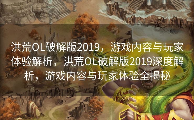 洪荒OL破解版2019，游戏内容与玩家体验解析，洪荒OL破解版2019深度解析，游戏内容与玩家体验全揭秘