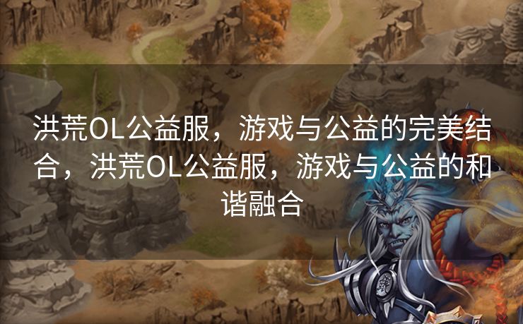 洪荒OL公益服，游戏与公益的完美结合，洪荒OL公益服，游戏与公益的和谐融合