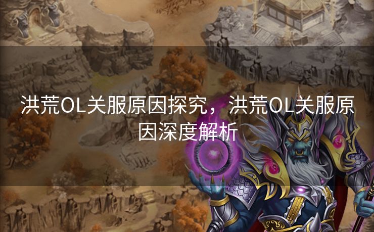 洪荒OL关服原因探究，洪荒OL关服原因深度解析