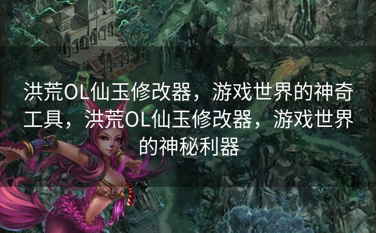 洪荒OL仙玉修改器，游戏世界的神奇工具，洪荒OL仙玉修改器，游戏世界的神秘利器