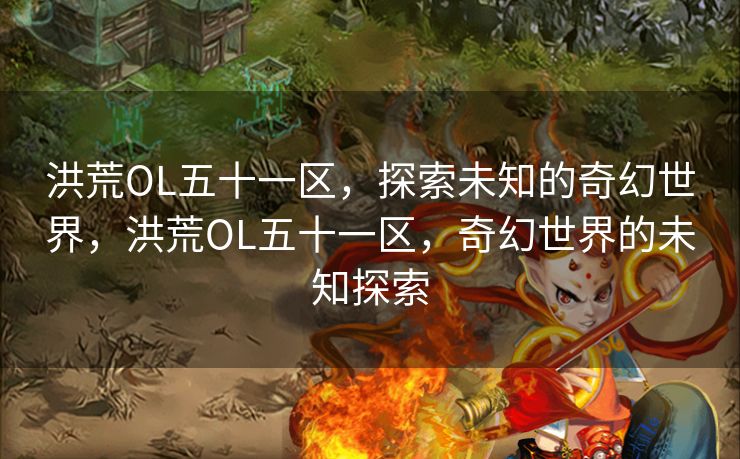 洪荒OL五十一区，探索未知的奇幻世界，洪荒OL五十一区，奇幻世界的未知探索