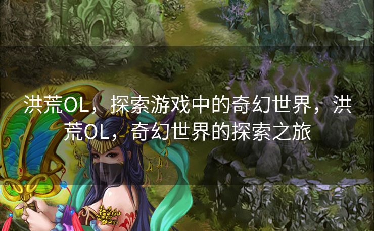 洪荒OL，探索游戏中的奇幻世界，洪荒OL，奇幻世界的探索之旅