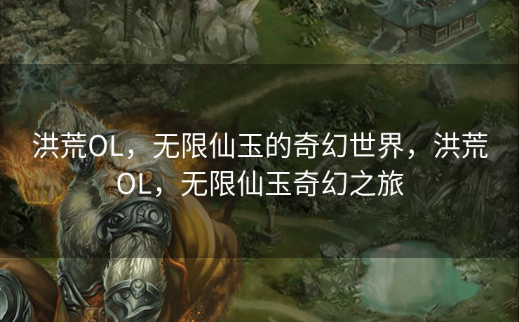 洪荒OL，无限仙玉的奇幻世界，洪荒OL，无限仙玉奇幻之旅