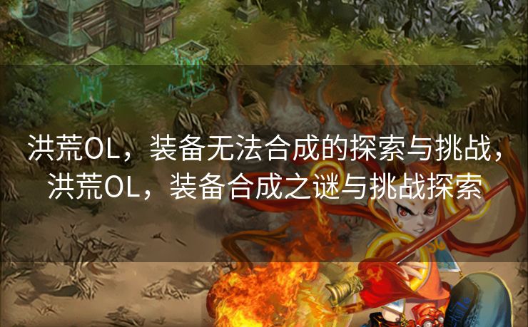 洪荒OL，装备无法合成的探索与挑战，洪荒OL，装备合成之谜与挑战探索