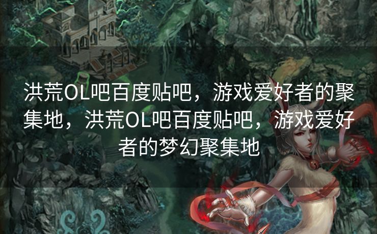 洪荒OL吧百度贴吧，游戏爱好者的聚集地，洪荒OL吧百度贴吧，游戏爱好者的梦幻聚集地