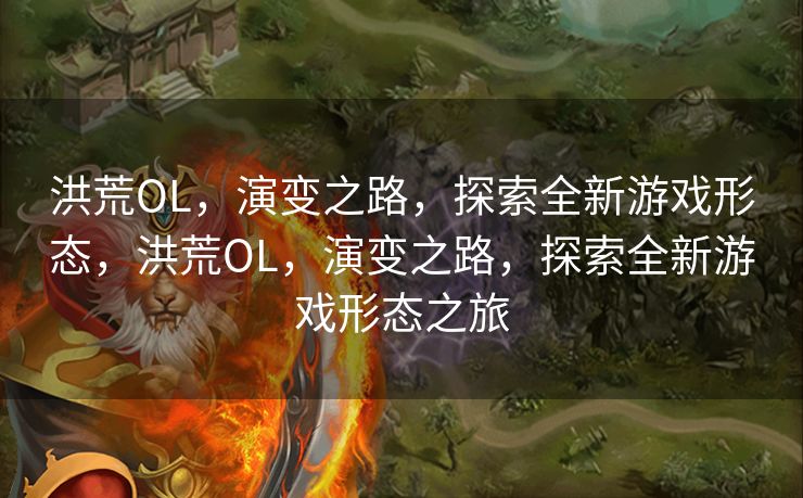 洪荒OL，演变之路，探索全新游戏形态，洪荒OL，演变之路，探索全新游戏形态之旅