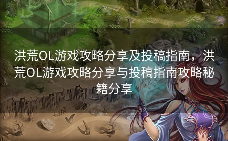 洪荒OL游戏攻略分享及投稿指南，洪荒OL游戏攻略分享与投稿指南攻略秘籍分享