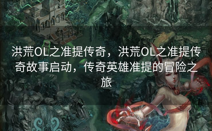 洪荒OL之准提传奇，洪荒OL之准提传奇故事启动，传奇英雄准提的冒险之旅