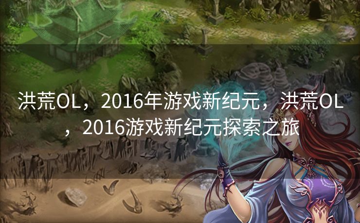 洪荒OL，2016年游戏新纪元，洪荒OL，2016游戏新纪元探索之旅