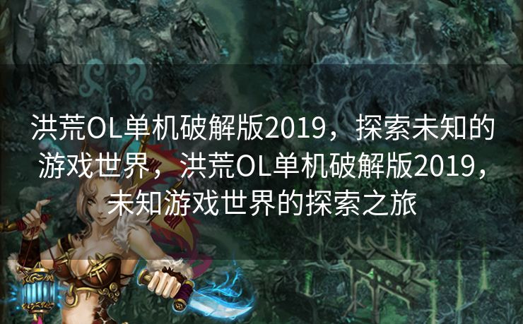 洪荒OL单机破解版2019，探索未知的游戏世界，洪荒OL单机破解版2019，未知游戏世界的探索之旅