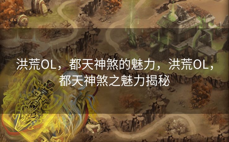 洪荒OL，都天神煞的魅力，洪荒OL，都天神煞之魅力揭秘