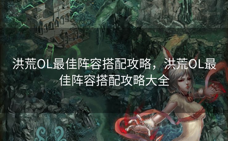 洪荒OL最佳阵容搭配攻略，洪荒OL最佳阵容搭配攻略大全