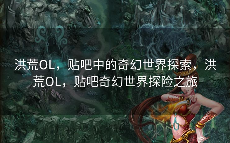 洪荒OL，贴吧中的奇幻世界探索，洪荒OL，贴吧奇幻世界探险之旅