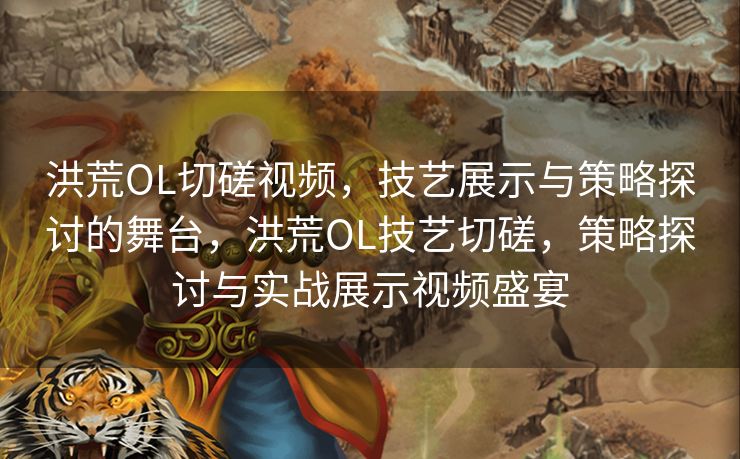 洪荒OL切磋视频，技艺展示与策略探讨的舞台，洪荒OL技艺切磋，策略探讨与实战展示视频盛宴