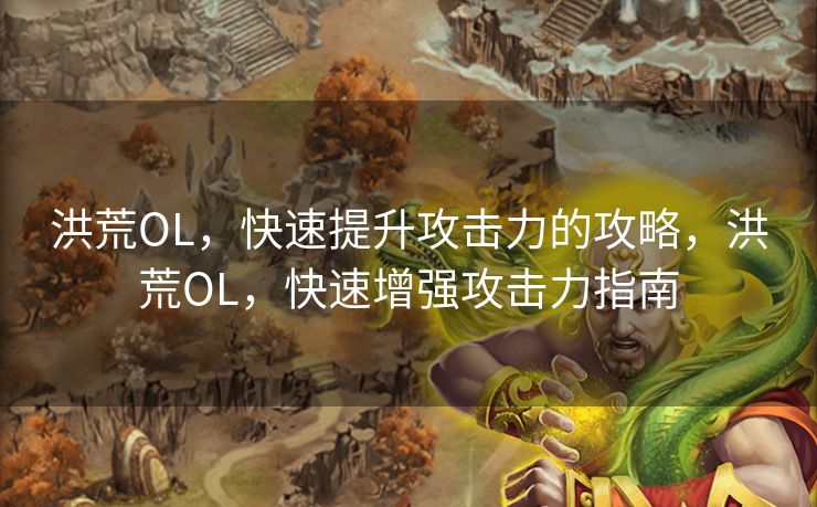 洪荒OL，快速提升攻击力的攻略，洪荒OL，快速增强攻击力指南