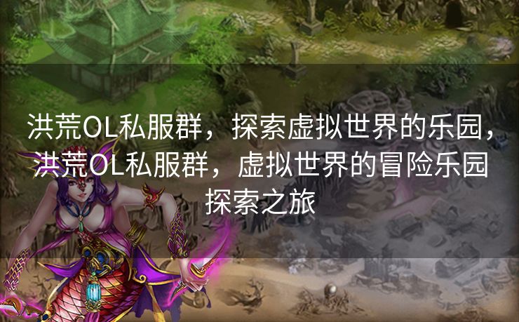 洪荒OL私服群，探索虚拟世界的乐园，洪荒OL私服群，虚拟世界的冒险乐园探索之旅