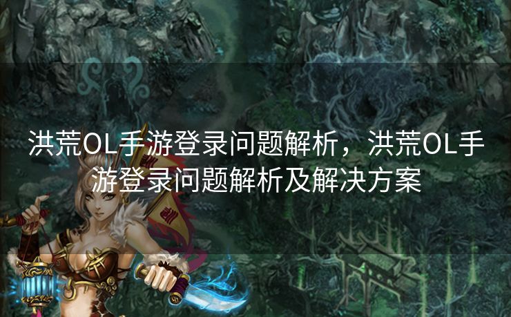 洪荒OL手游登录问题解析，洪荒OL手游登录问题解析及解决方案