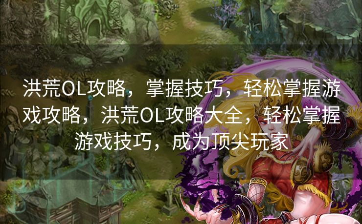 洪荒OL攻略，掌握技巧，轻松掌握游戏攻略，洪荒OL攻略大全，轻松掌握游戏技巧，成为顶尖玩家