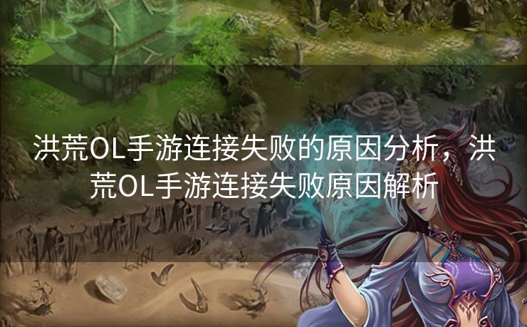 洪荒OL手游连接失败的原因分析，洪荒OL手游连接失败原因解析