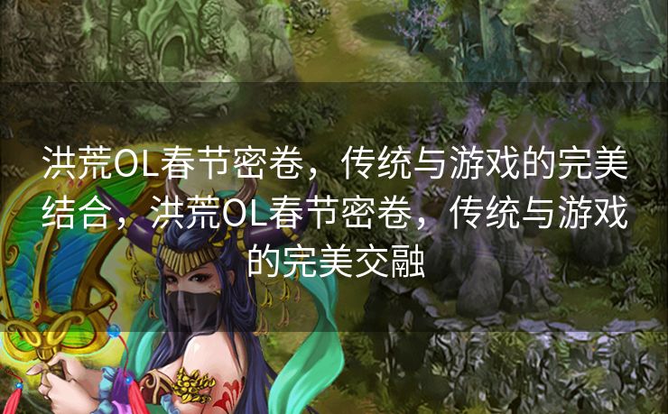 洪荒OL春节密卷，传统与游戏的完美结合，洪荒OL春节密卷，传统与游戏的完美交融