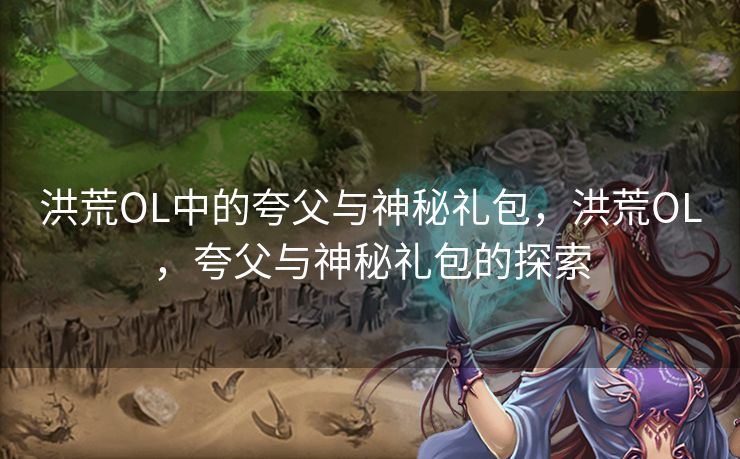 洪荒OL中的夸父与神秘礼包，洪荒OL，夸父与神秘礼包的探索