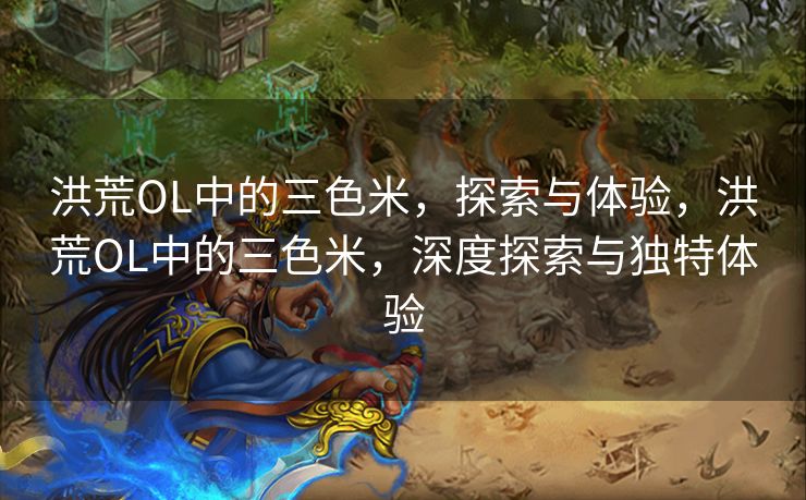 洪荒OL中的三色米，探索与体验，洪荒OL中的三色米，深度探索与独特体验