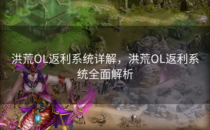 洪荒OL返利系统详解，洪荒OL返利系统全面解析