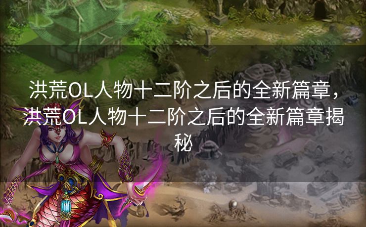 洪荒OL人物十二阶之后的全新篇章，洪荒OL人物十二阶之后的全新篇章揭秘